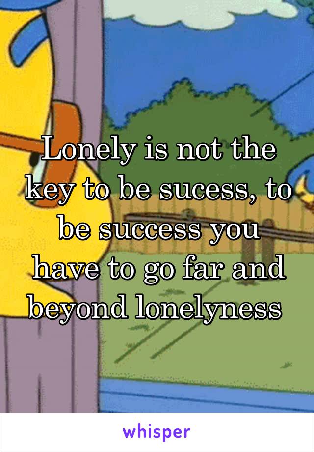 Lonely is not the key to be sucess, to be success you have to go far and beyond lonelyness 