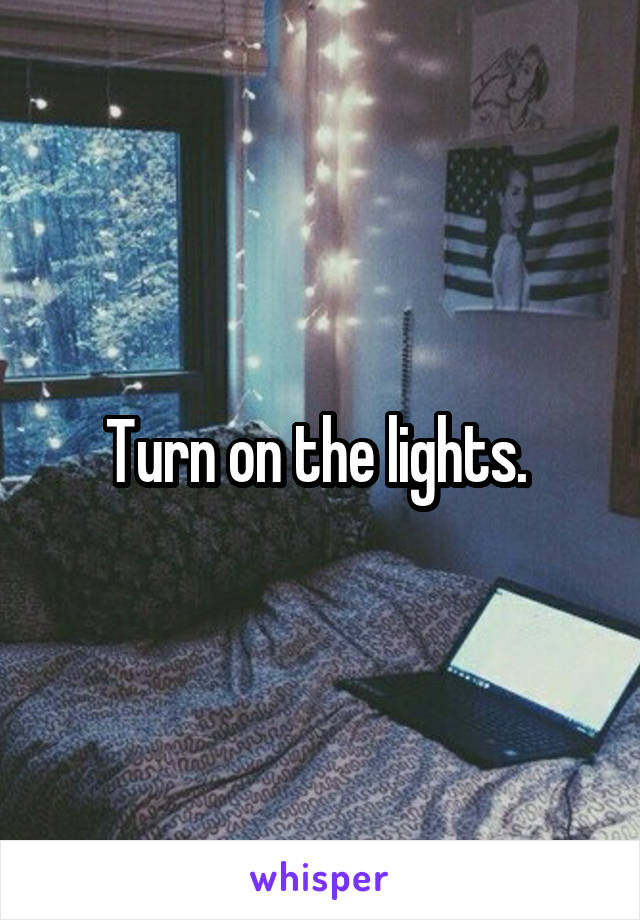 Turn on the lights. 