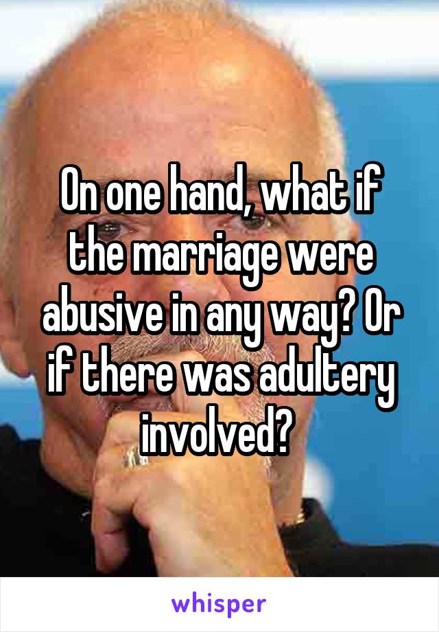 On one hand, what if the marriage were abusive in any way? Or if there was adultery involved? 