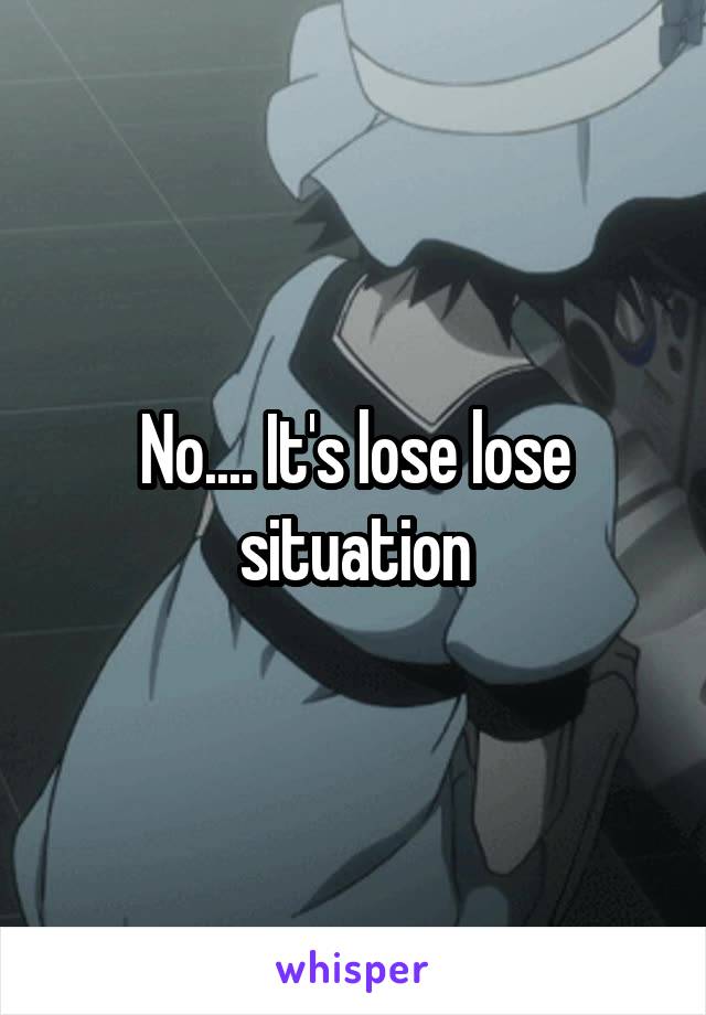 No.... It's lose lose situation