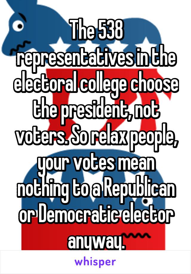 The 538 representatives in the electoral college choose the president, not voters. So relax people, your votes mean nothing to a Republican or Democratic elector anyway.