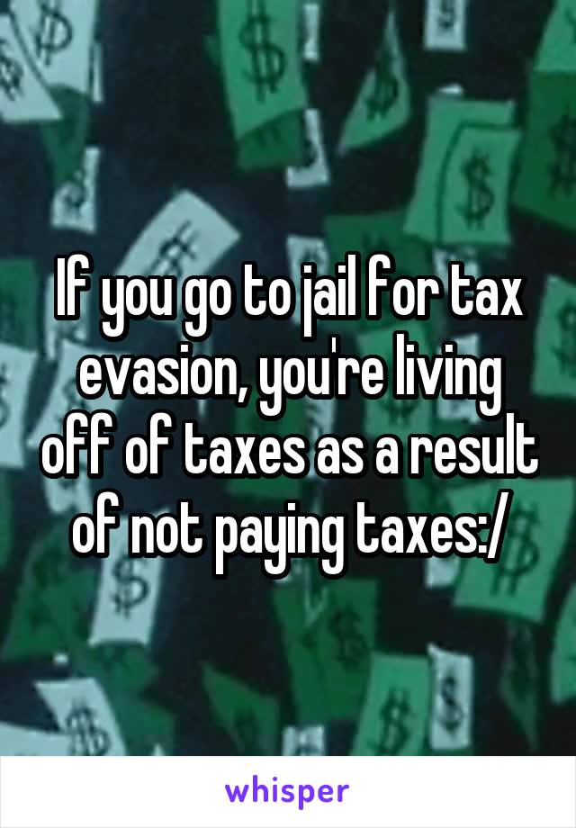 If you go to jail for tax evasion, you're living off of taxes as a result of not paying taxes:/