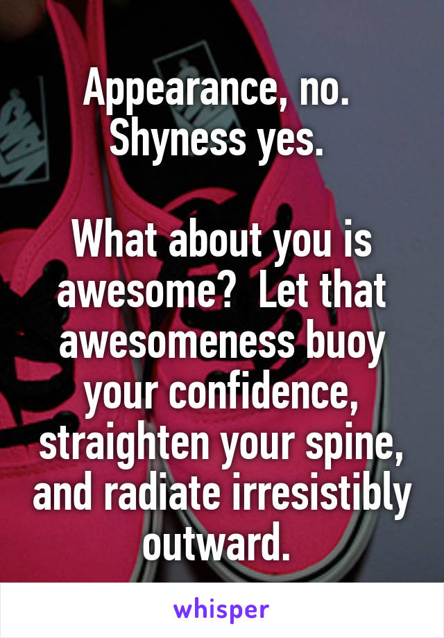 Appearance, no.  Shyness yes. 

What about you is awesome?  Let that awesomeness buoy your confidence, straighten your spine, and radiate irresistibly outward. 