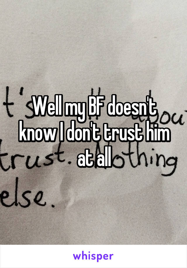 Well my BF doesn't know I don't trust him at all