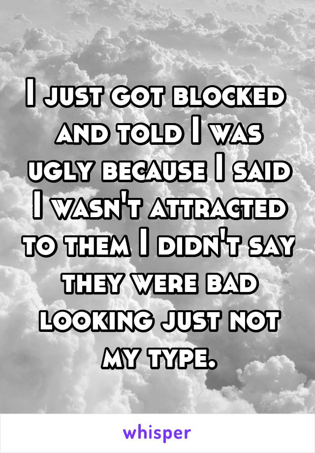 I just got blocked  and told I was ugly because I said I wasn't attracted to them I didn't say they were bad looking just not my type.