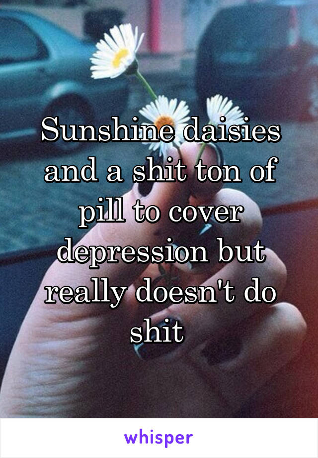 Sunshine daisies and a shit ton of pill to cover depression but really doesn't do shit 