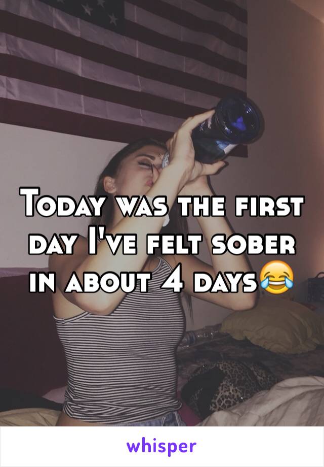 Today was the first day I've felt sober in about 4 days😂