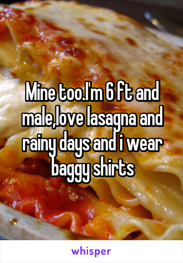 Mine too.I'm 6 ft and male,love lasagna and rainy days and i wear baggy shirts