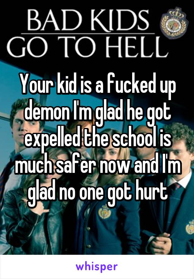 Your kid is a fucked up demon I'm glad he got expelled the school is much safer now and I'm glad no one got hurt