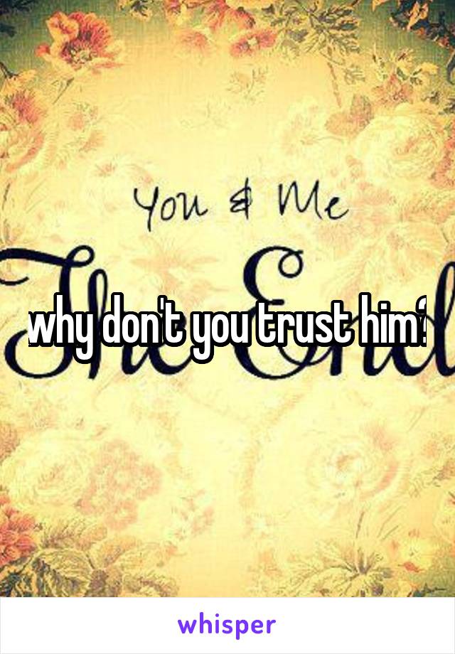 why don't you trust him?