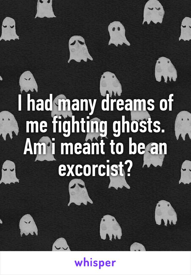 I had many dreams of me fighting ghosts. Am i meant to be an excorcist?