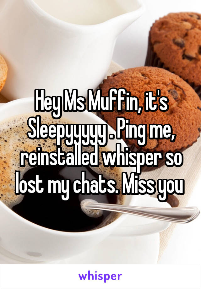 Hey Ms Muffin, it's Sleepyyyyy . Ping me, reinstalled whisper so lost my chats. Miss you 