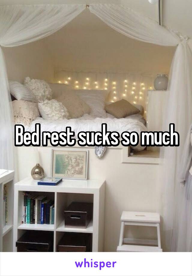 Bed rest sucks so much