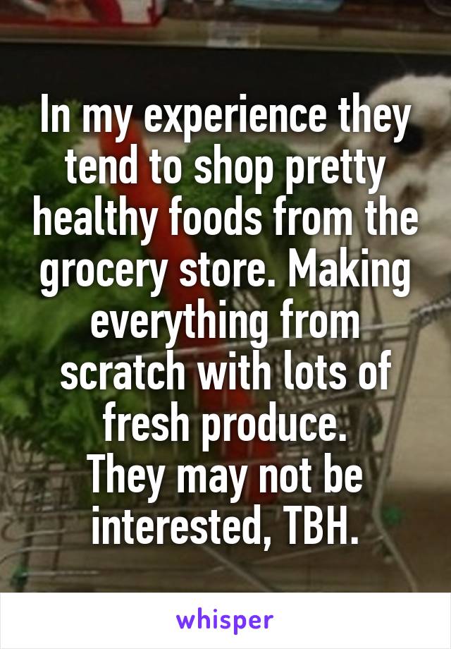 In my experience they tend to shop pretty healthy foods from the grocery store. Making everything from scratch with lots of fresh produce.
They may not be interested, TBH.