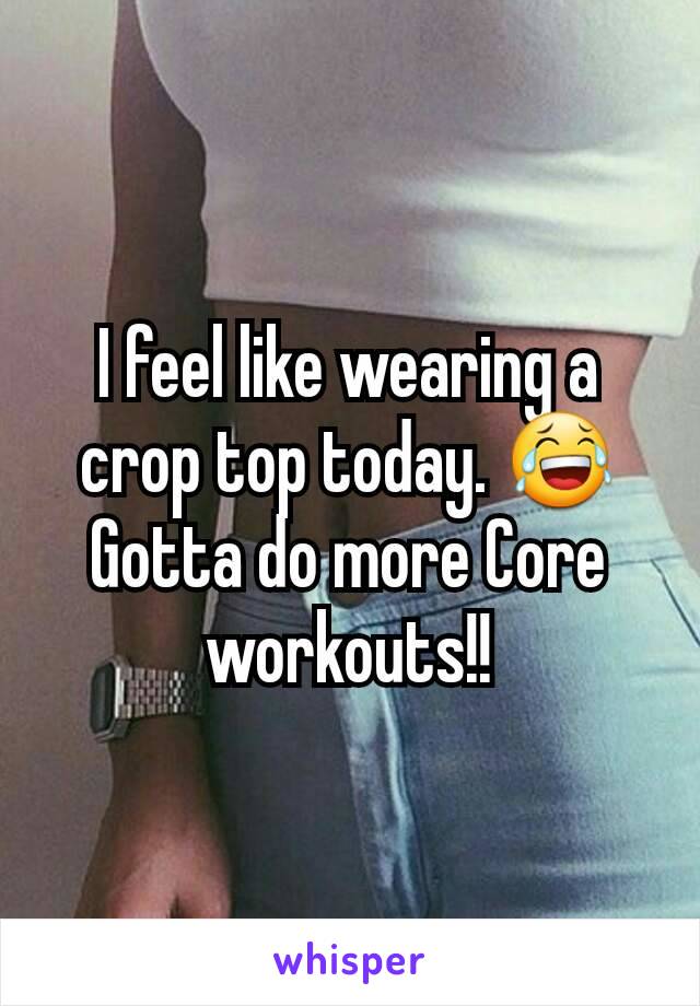 I feel like wearing a crop top today. 😂 Gotta do more Core workouts!!