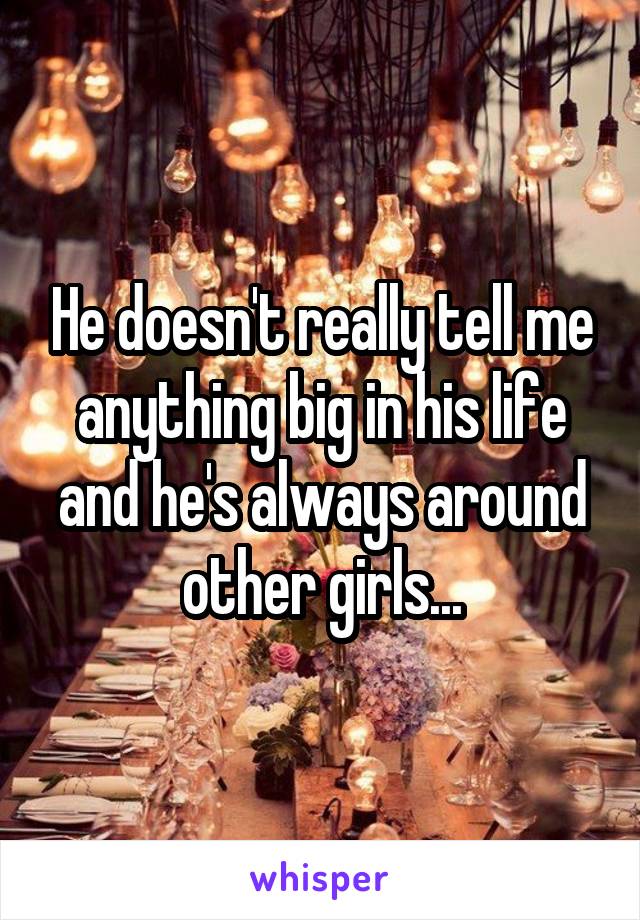 He doesn't really tell me anything big in his life and he's always around other girls...