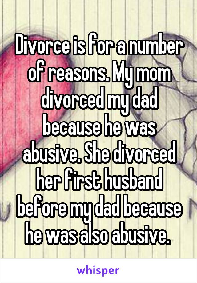 Divorce is for a number of reasons. My mom divorced my dad because he was abusive. She divorced her first husband before my dad because he was also abusive. 