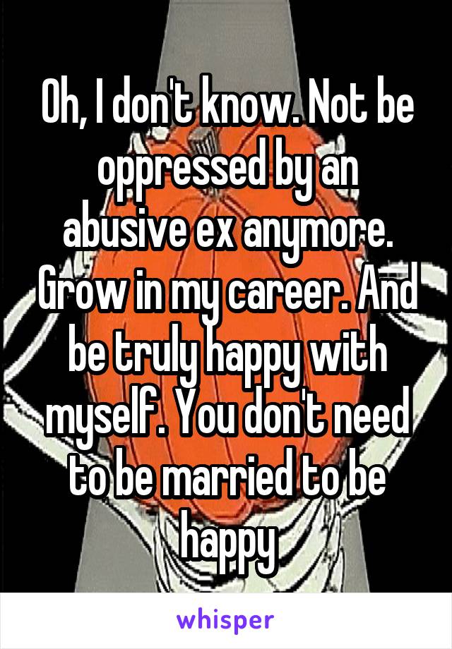 Oh, I don't know. Not be oppressed by an abusive ex anymore. Grow in my career. And be truly happy with myself. You don't need to be married to be happy