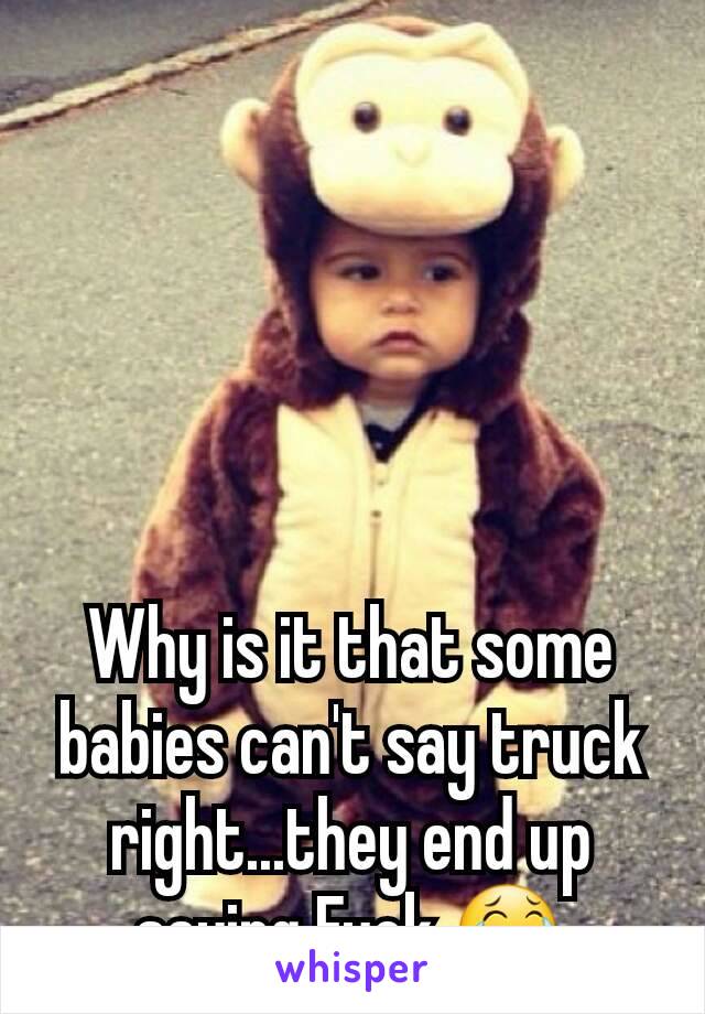 Why is it that some babies can't say truck right...they end up saying Fuck 😂