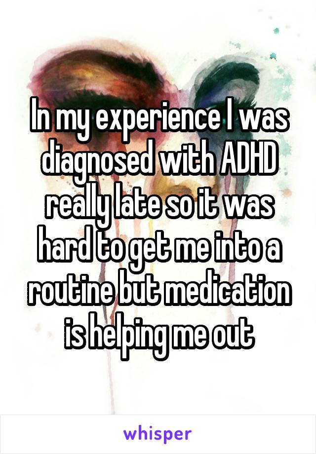 In my experience I was diagnosed with ADHD really late so it was hard to get me into a routine but medication is helping me out