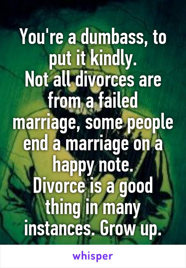 You're a dumbass, to put it kindly.
Not all divorces are from a failed marriage, some people end a marriage on a happy note.
Divorce is a good thing in many instances. Grow up.