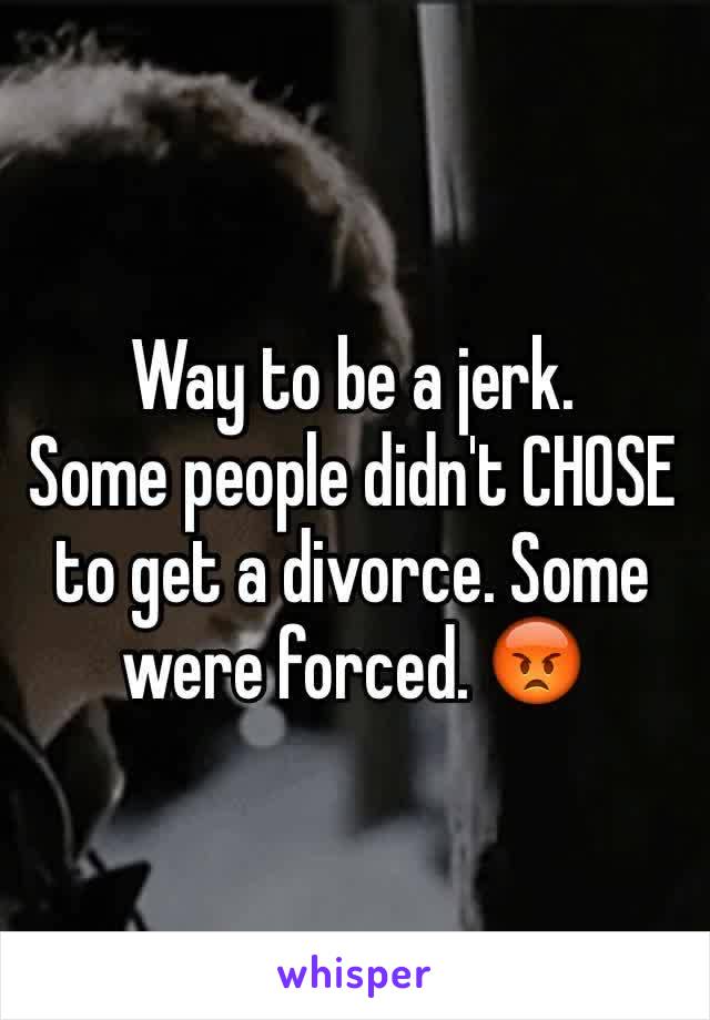 Way to be a jerk.
Some people didn't CHOSE to get a divorce. Some were forced. 😡