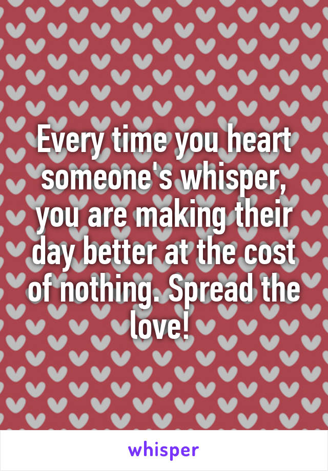 Every time you heart someone's whisper, you are making their day better at the cost of nothing. Spread the love! 