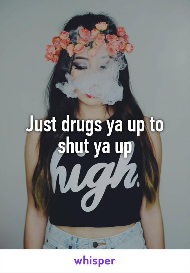 Just drugs ya up to shut ya up