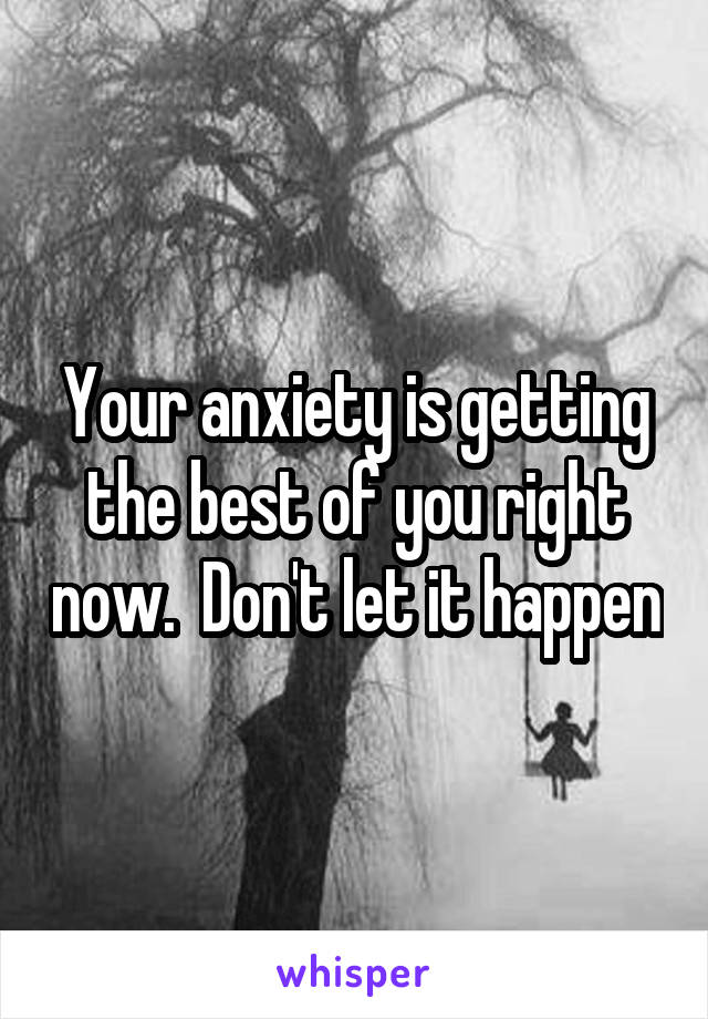 Your anxiety is getting the best of you right now.  Don't let it happen