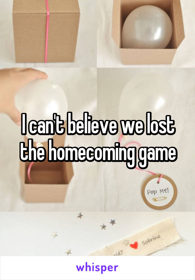 I can't believe we lost the homecoming game