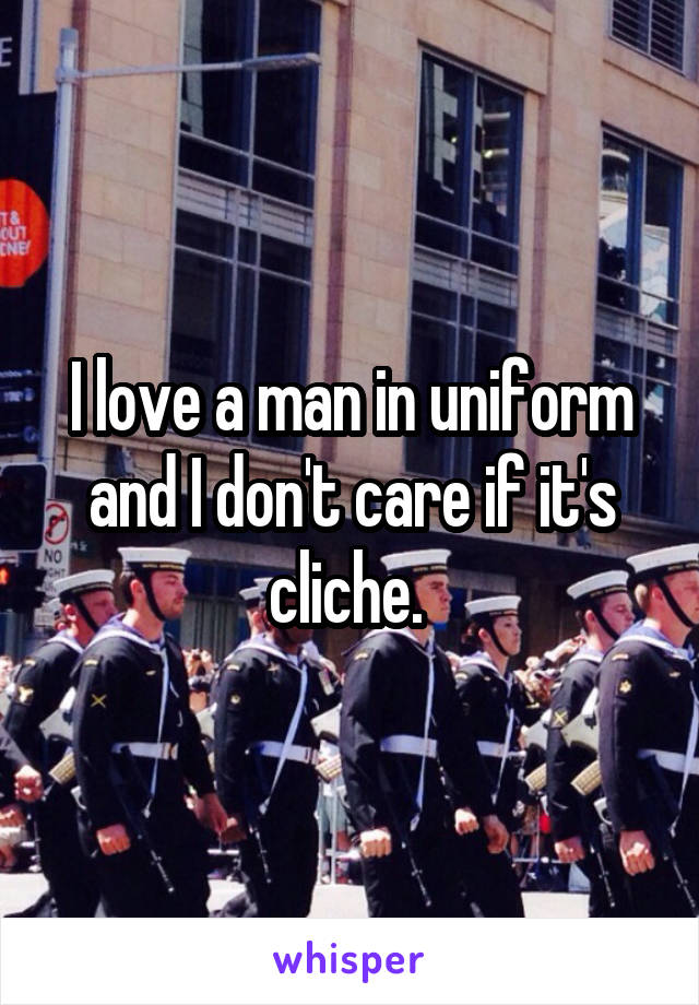 I love a man in uniform and I don't care if it's cliche. 