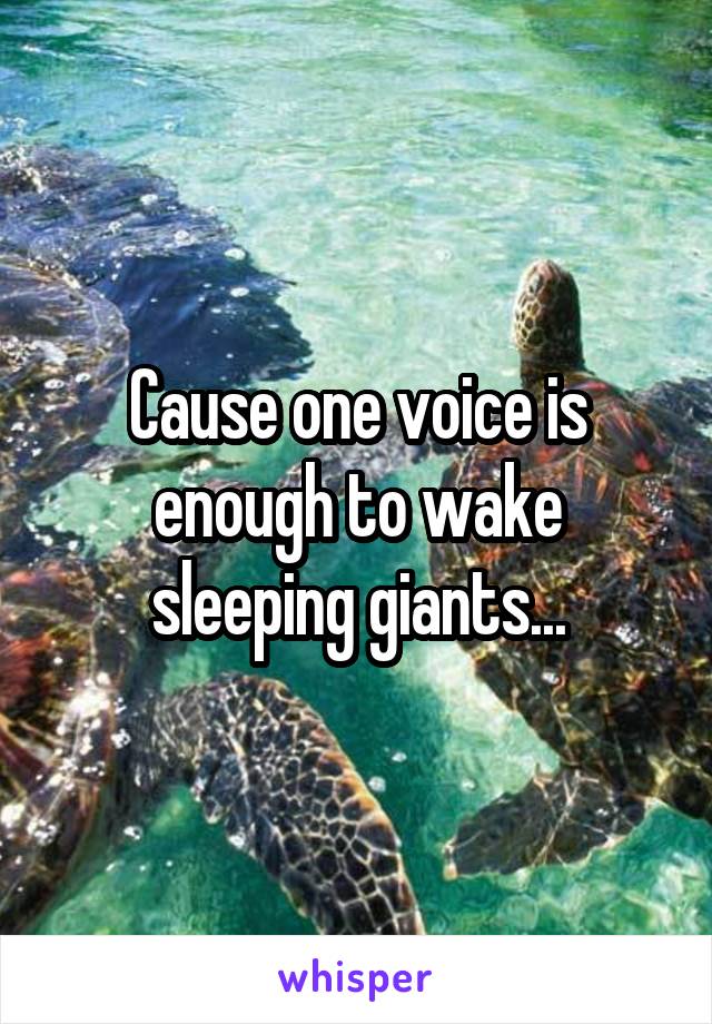 Cause one voice is enough to wake sleeping giants...