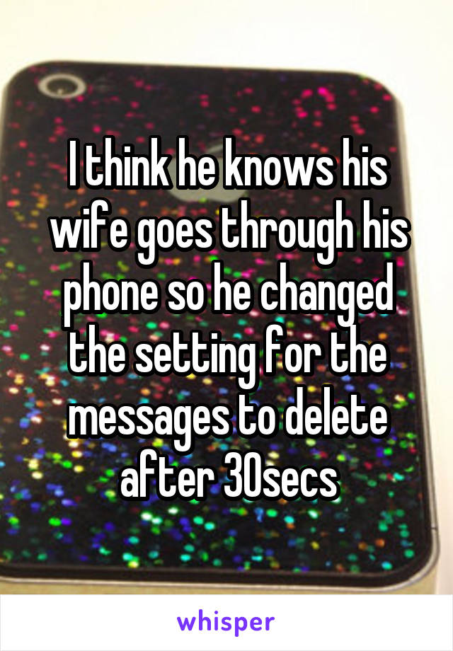 I think he knows his wife goes through his phone so he changed the setting for the messages to delete after 30secs