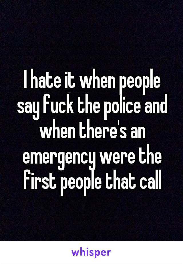 I hate it when people say fuck the police and when there's an emergency were the first people that call