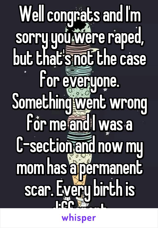 Well congrats and I'm sorry you were raped, but that's not the case for everyone. Something went wrong for me and I was a C-section and now my mom has a permanent scar. Every birth is different