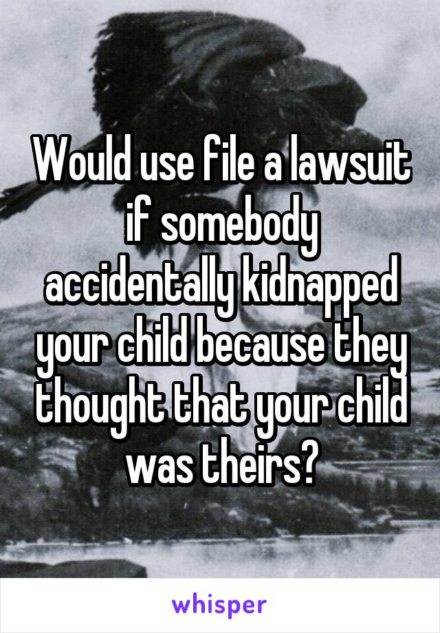 Would use file a lawsuit if somebody accidentally kidnapped your child because they thought that your child was theirs?