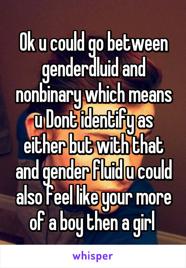 Ok u could go between genderdluid and nonbinary which means u Dont identify as either but with that and gender fluid u could also feel like your more of a boy then a girl 