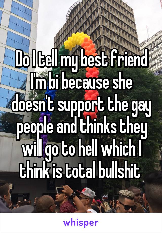 Do I tell my best friend I'm bi because she doesn't support the gay people and thinks they will go to hell which I think is total bullshit 