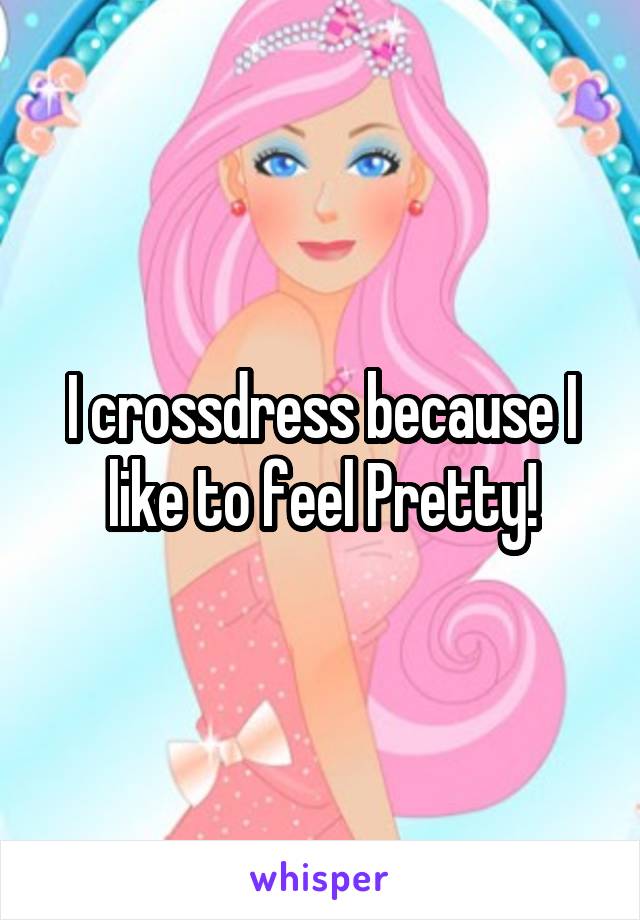 I crossdress because I like to feel Pretty!