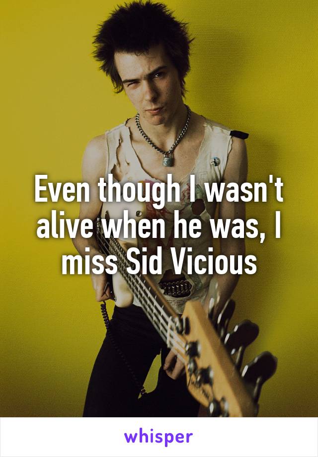 Even though I wasn't alive when he was, I miss Sid Vicious