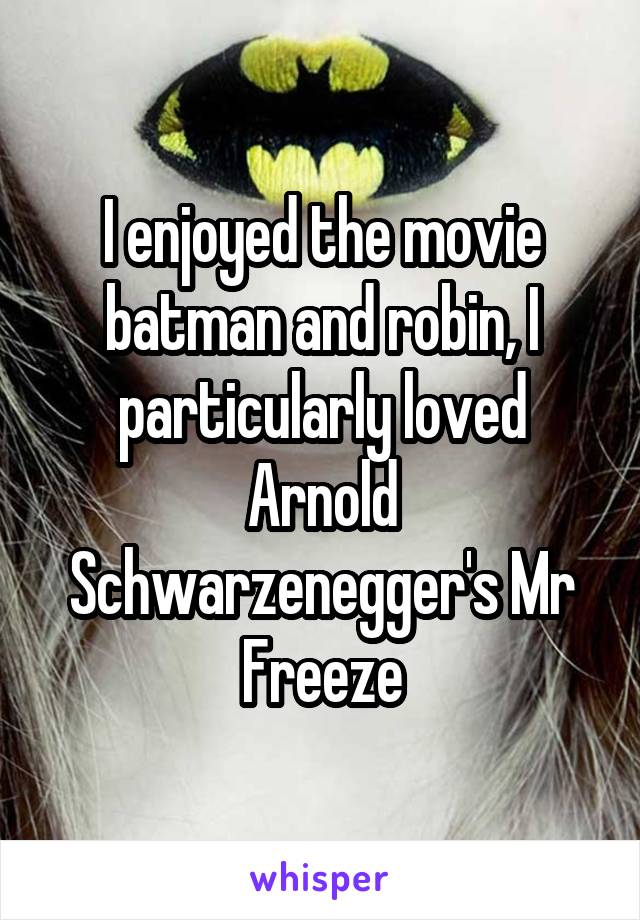 I enjoyed the movie batman and robin, I particularly loved Arnold Schwarzenegger's Mr Freeze