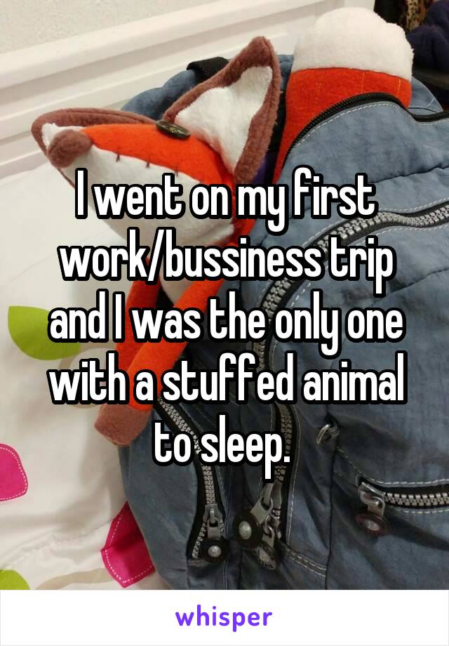 I went on my first work/bussiness trip and I was the only one with a stuffed animal to sleep. 