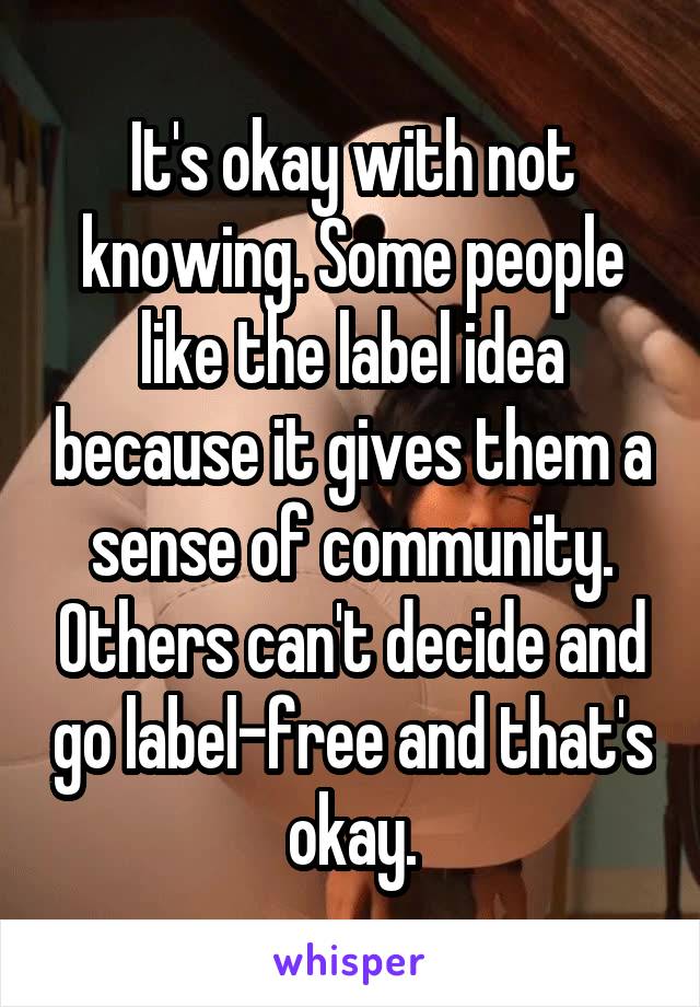 It's okay with not knowing. Some people like the label idea because it gives them a sense of community. Others can't decide and go label-free and that's okay.