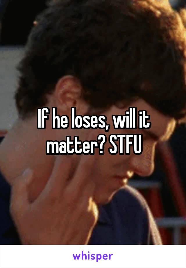 If he loses, will it matter? STFU