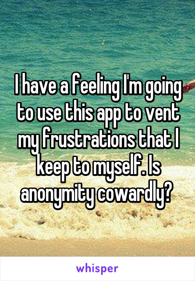 I have a feeling I'm going to use this app to vent my frustrations that I keep to myself. Is anonymity cowardly? 