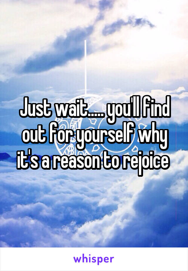 Just wait..... you'll find out for yourself why it's a reason to rejoice 