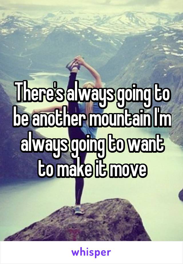 There's always going to be another mountain I'm always going to want to make it move