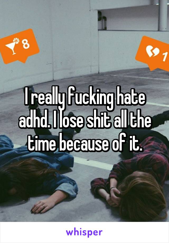 I really fucking hate adhd. I lose shit all the time because of it.