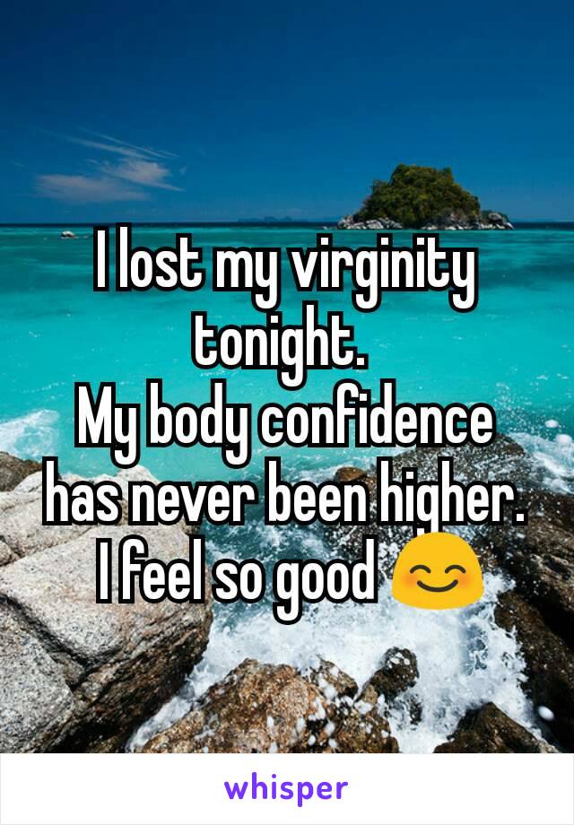 I lost my virginity tonight. 
My body confidence has never been higher.
 I feel so good 😊