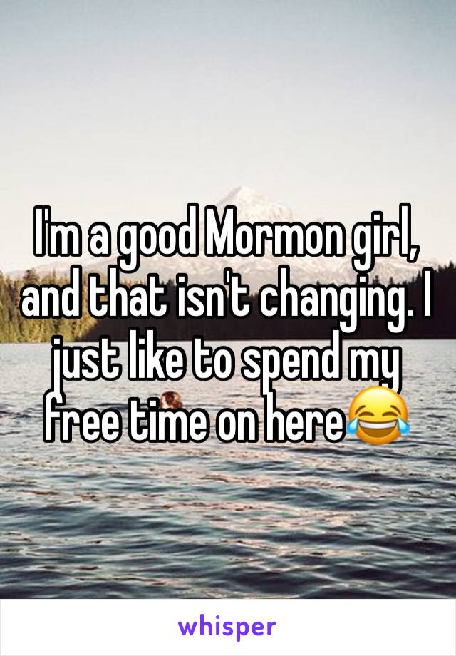 I'm a good Mormon girl, and that isn't changing. I just like to spend my free time on here😂